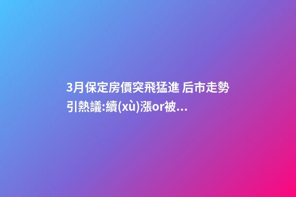 3月保定房價突飛猛進 后市走勢引熱議:續(xù)漲or被腰斬？